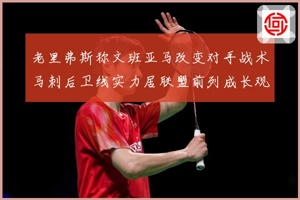 老里弗斯称文班亚马改变对手战术马刺后卫线实力居联盟前列成长观察-深度解析