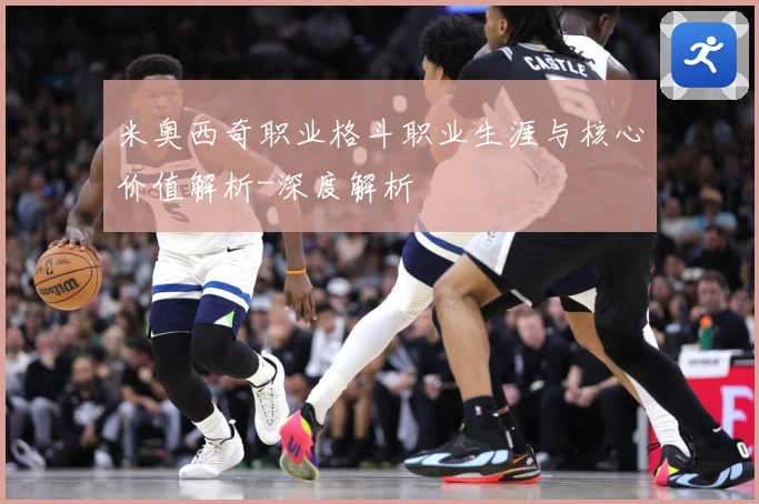 米奥西奇职业格斗职业生涯与核心价值解析-深度解析