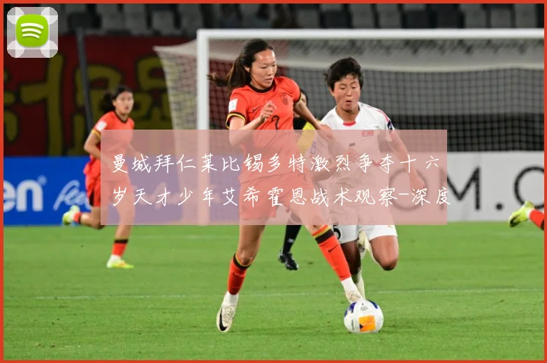 曼城拜仁莱比锡多特激烈争夺十六岁天才少年艾希霍恩战术观察-深度解析