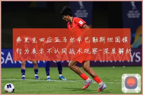 弗里克回应亚马尔举巴勒斯坦国旗行为表示不认同战术观察-深度解析