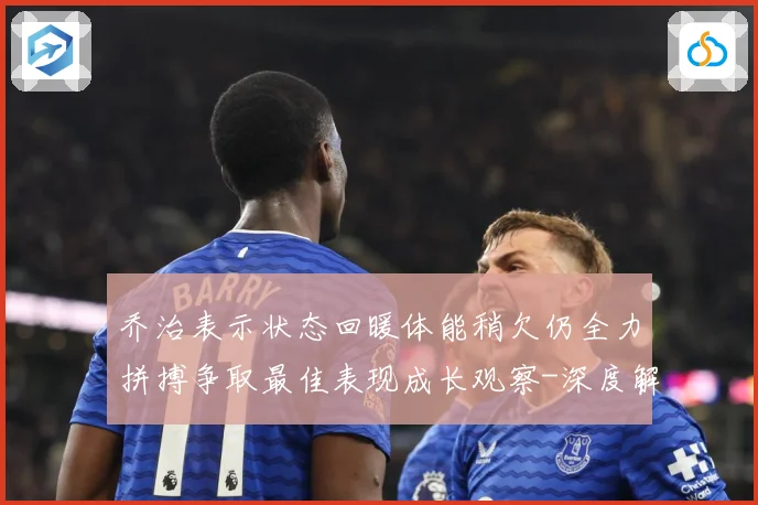 乔治表示状态回暖体能稍欠仍全力拼搏争取最佳表现成长观察-深度解析