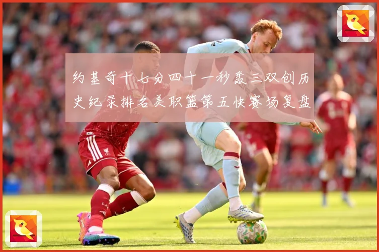 约基奇十七分四十一秒轰三双创历史纪录排名美职篮第五快赛场复盘-深度解析