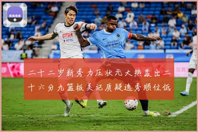 二十二岁新秀力压状元大热轰出二十六分九篮板美记质疑选秀顺位低赛场复盘-深度解析