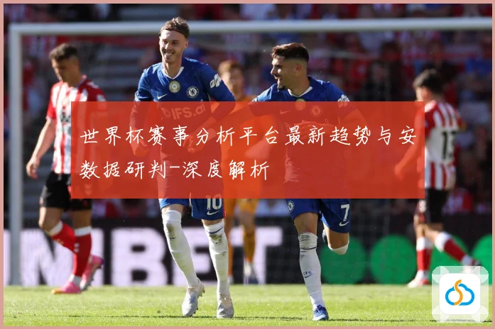 世界杯赛事分析平台最新趋势与安数据研判-深度解析