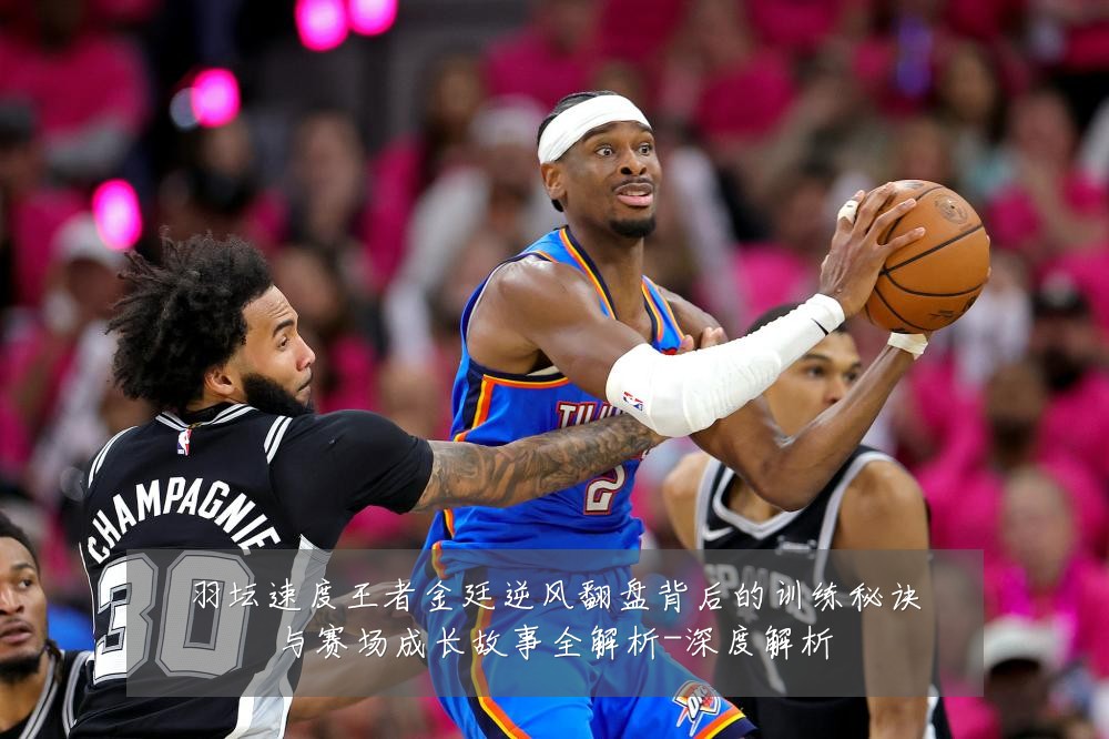羽坛速度王者金廷逆风翻盘背后的训练秘诀与赛场成长故事全解析-深度解析