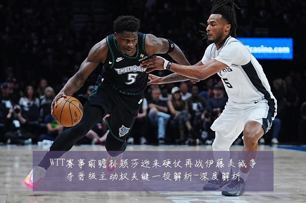 WTT赛事前瞻孙颖莎迎来硬仗再战伊藤美诚争夺晋级主动权关键一役解析-深度解析