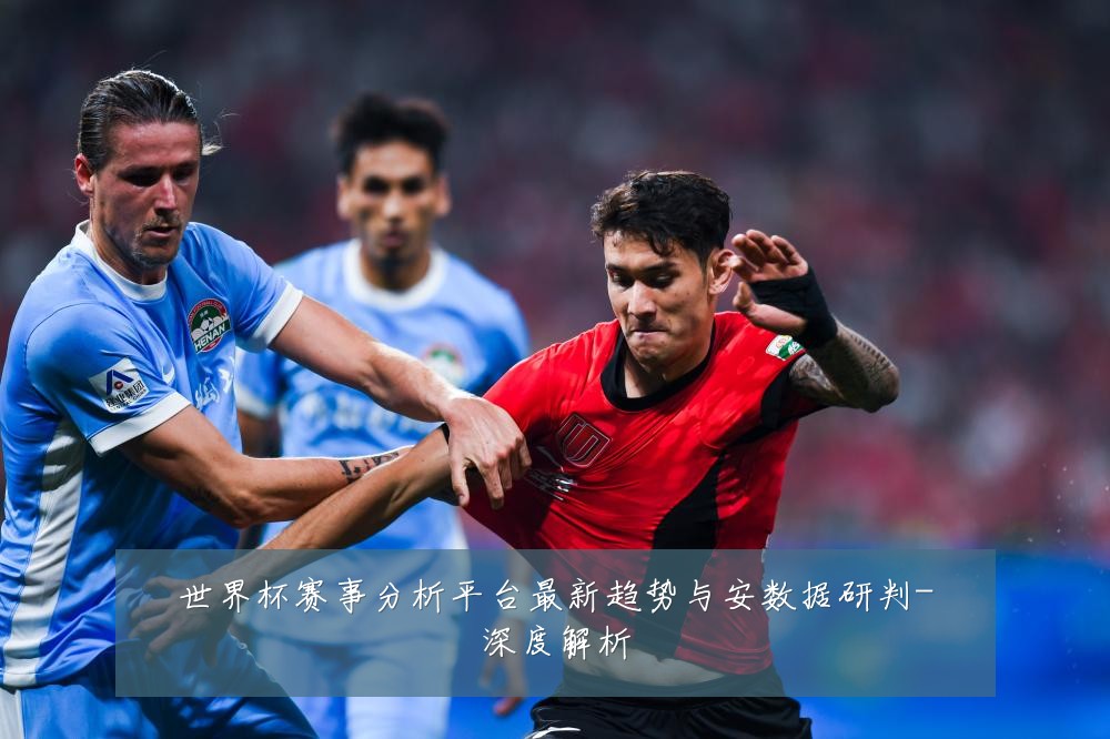 世界杯赛事分析平台最新趋势与安数据研判-深度解析